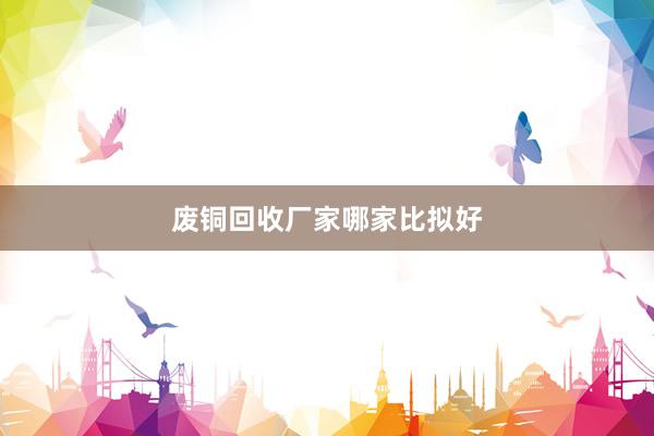 废铜回收厂家哪家比拟好