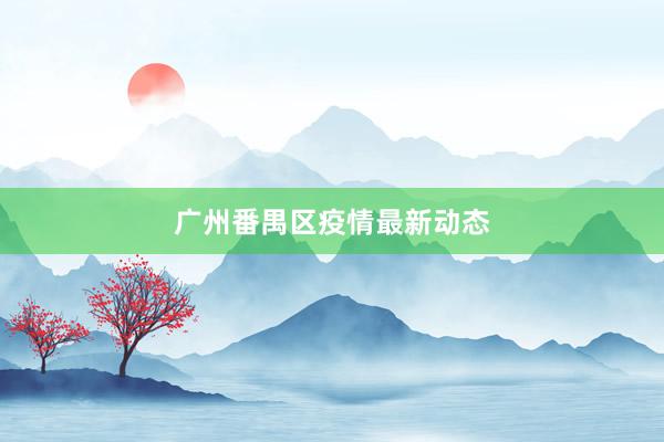 广州番禺区疫情最新动态