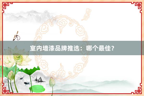 室内墙漆品牌推选：哪个最佳？