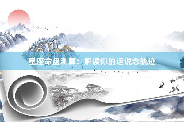 星座命盘测算：解读你的运说念轨迹