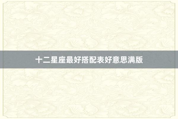 十二星座最好搭配表好意思满版