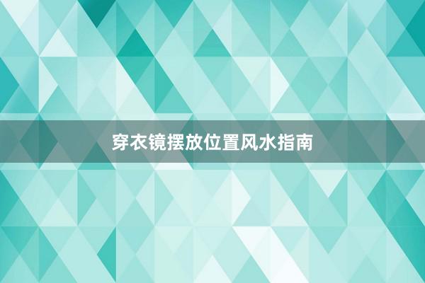 穿衣镜摆放位置风水指南
