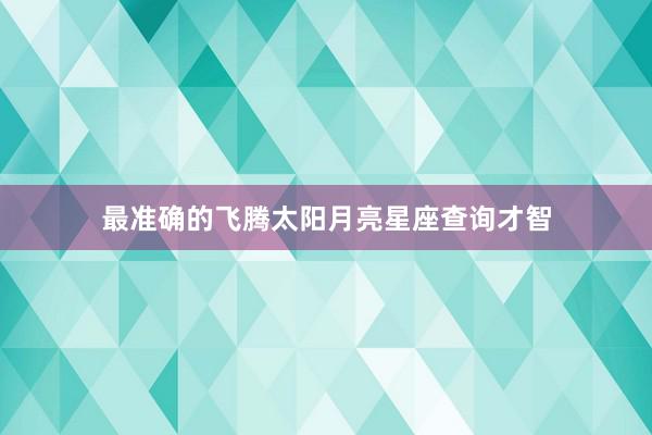 最准确的飞腾太阳月亮星座查询才智