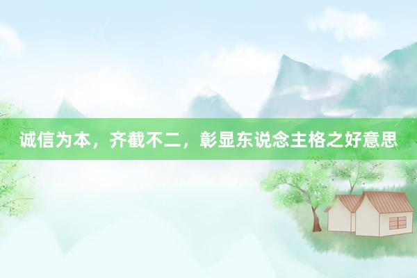 诚信为本，齐截不二，彰显东说念主格之好意思