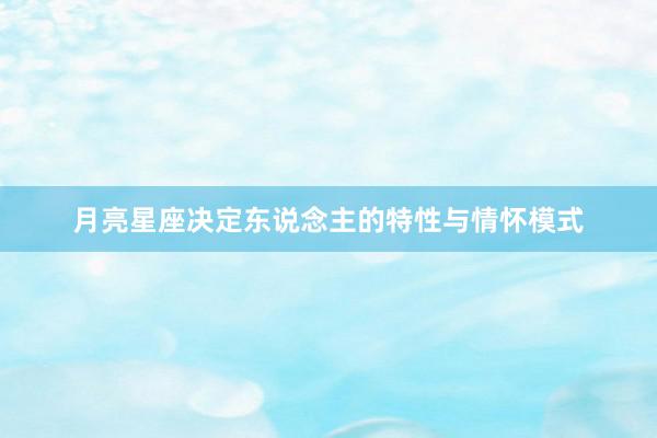 月亮星座决定东说念主的特性与情怀模式