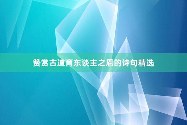 赞赏古道育东谈主之恩的诗句精选