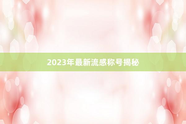 2023年最新流感称号揭秘