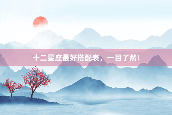 十二星座最好搭配表，一目了然！