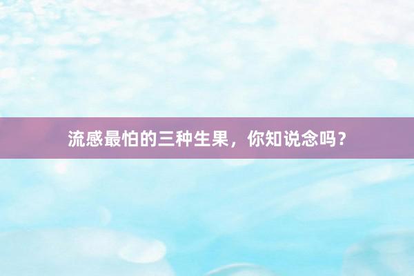 流感最怕的三种生果，你知说念吗？
