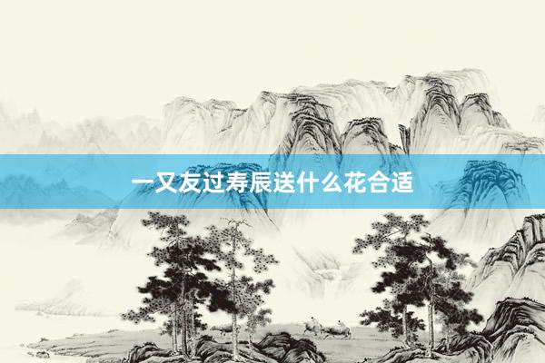 一又友过寿辰送什么花合适