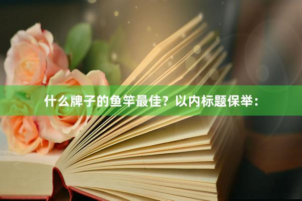 什么牌子的鱼竿最佳？以内标题保举：