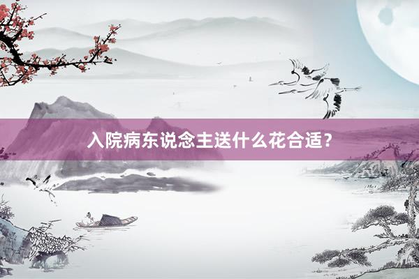 入院病东说念主送什么花合适？