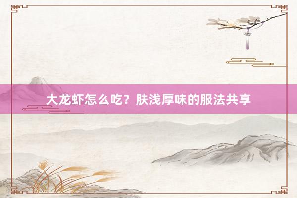 大龙虾怎么吃？肤浅厚味的服法共享