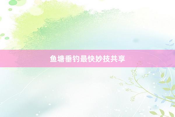 鱼塘垂钓最快妙技共享