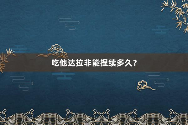 吃他达拉非能捏续多久？