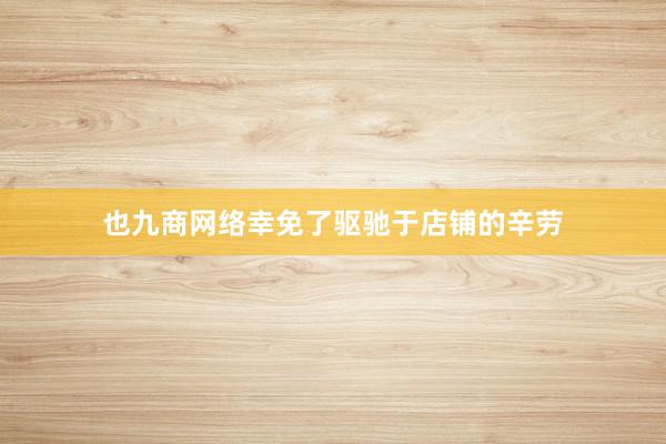 也九商网络幸免了驱驰于店铺的辛劳